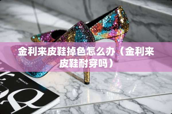 金利来皮鞋掉色怎么办（金利来皮鞋耐穿吗）
