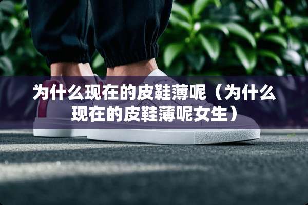 为什么现在的皮鞋薄呢（为什么现在的皮鞋薄呢女生）