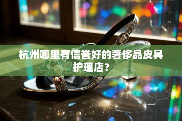 杭州哪里有信誉好的奢侈品皮具护理店？