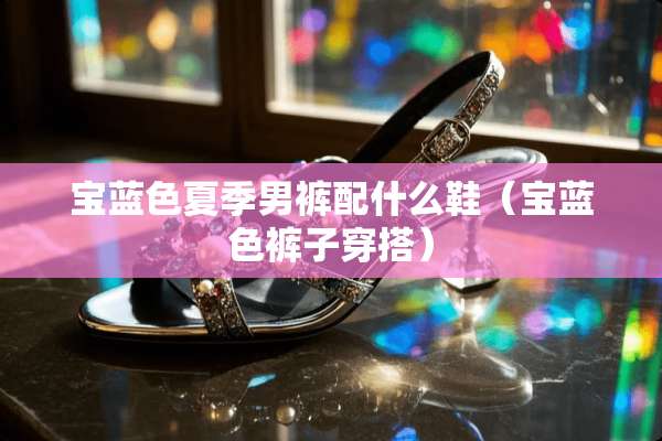 宝蓝色夏季男裤配什么鞋（宝蓝色裤子穿搭）