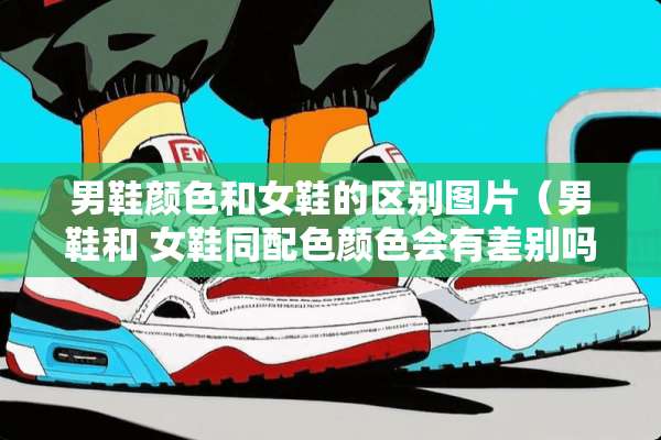 男鞋颜色和女鞋的区别图片（男鞋和 女鞋同配色颜色会有差别吗）