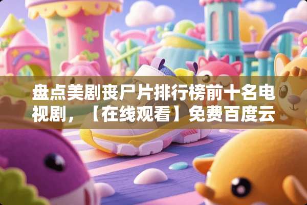 盘点美剧丧尸片排行榜前十名电视剧，【在线观看】免费百度云资源