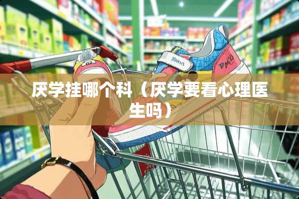 厌学挂哪个科（厌学要看心理医生吗）