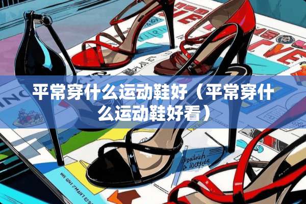 平常穿什么运动鞋好（平常穿什么运动鞋好看）