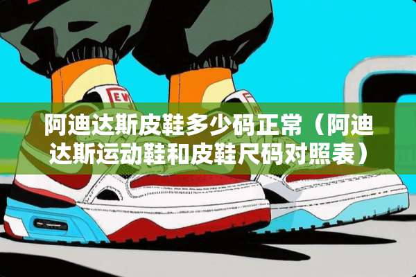 阿迪达斯皮鞋多少码正常（阿迪达斯运动鞋和皮鞋尺码对照表）