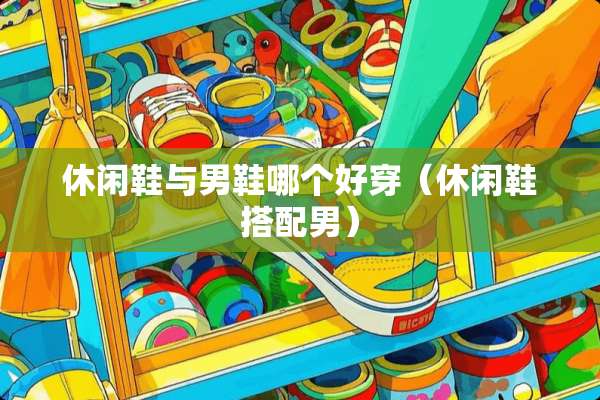 休闲鞋与男鞋哪个好穿（休闲鞋搭配男）