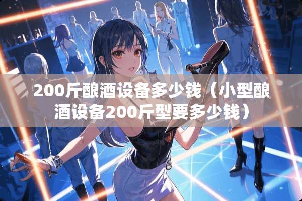 200斤酿酒设备多少钱（小型酿酒设备200斤型要多少钱）