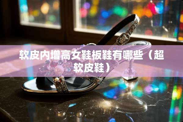软皮内增高女鞋板鞋有哪些（超软皮鞋）