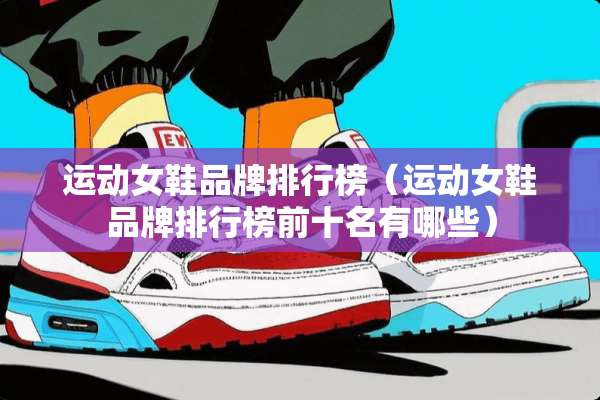 运动女鞋品牌排行榜（运动女鞋品牌排行榜前十名有哪些）