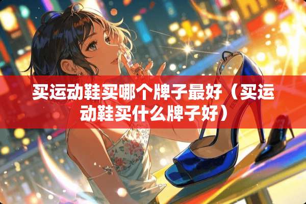 买运动鞋买哪个牌子最好（买运动鞋买什么牌子好）