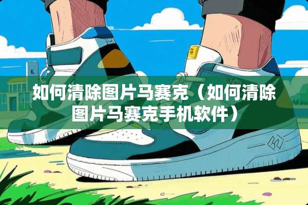 如何清除图片马赛克（如何清除图片马赛克手机软件）