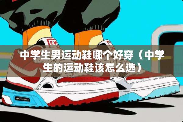 中学生男运动鞋哪个好穿（中学生的运动鞋该怎么选）