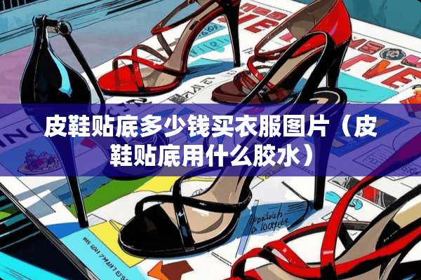皮鞋贴底多少钱买衣服图片（皮鞋贴底用什么胶水）