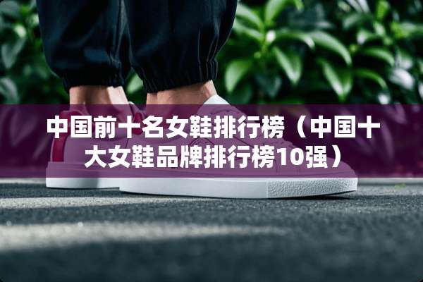 中国前十名女鞋排行榜（中国十大女鞋品牌排行榜10强）