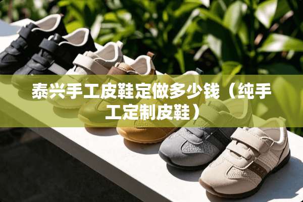 泰兴手工皮鞋定做多少钱（纯手工定制皮鞋）