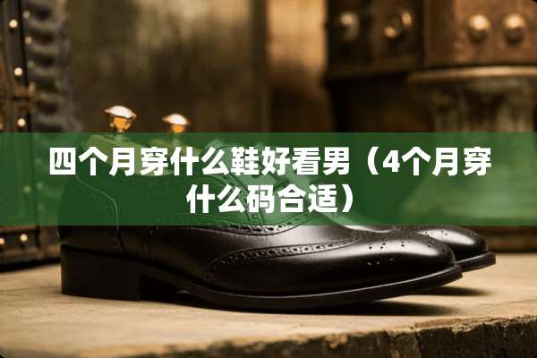 四个月穿什么鞋好看男（4个月穿什么码合适）
