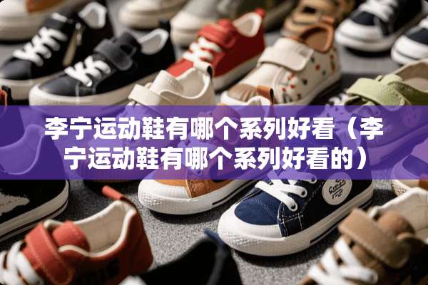 李宁运动鞋有哪个系列好看（李宁运动鞋有哪个系列好看的）