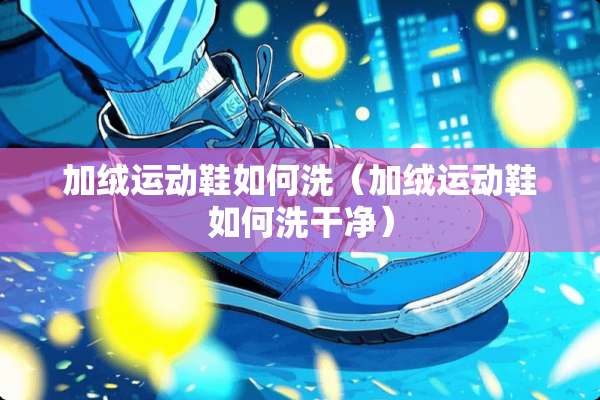 加绒运动鞋如何洗（加绒运动鞋如何洗干净）