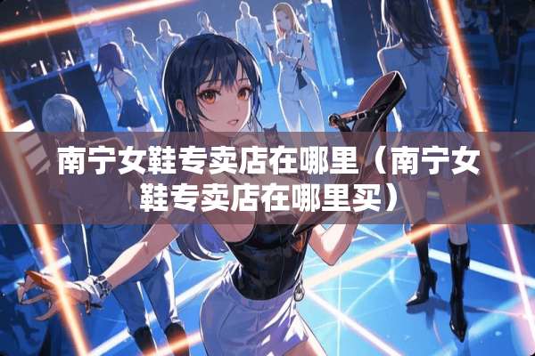 南宁女鞋专卖店在哪里（南宁女鞋专卖店在哪里买）