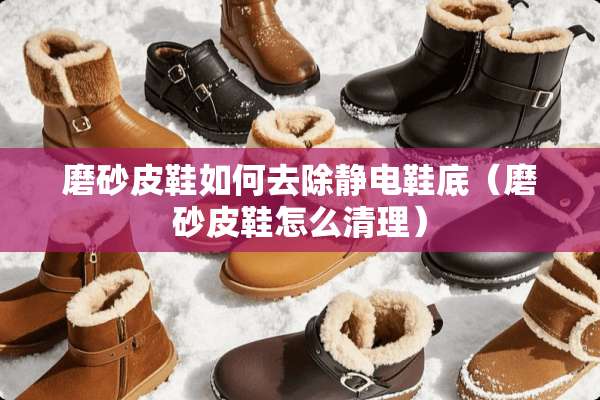 磨砂皮鞋如何去除静电鞋底（磨砂皮鞋怎么清理）
