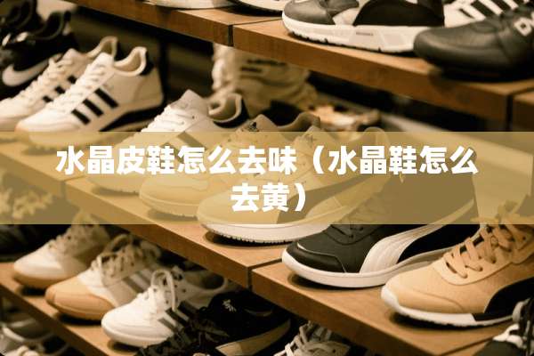 水晶皮鞋怎么去味（水晶鞋怎么去黄）