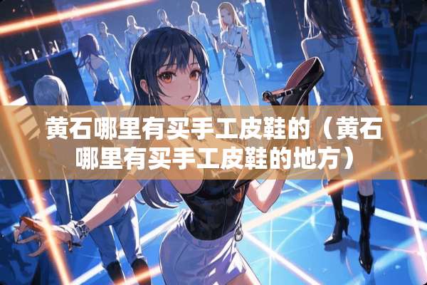 黄石哪里有买手工皮鞋的（黄石哪里有买手工皮鞋的地方）
