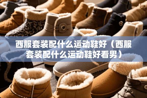 西服套装配什么运动鞋好（西服套装配什么运动鞋好看男）