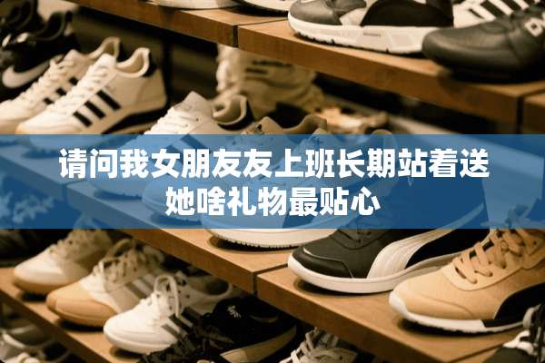 请问我女朋友友上班长期站着送她啥礼物最贴心