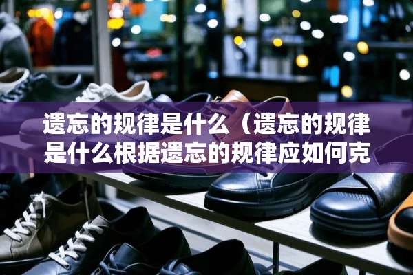 遗忘的规律是什么（遗忘的规律是什么根据遗忘的规律应如何克服遗忘）