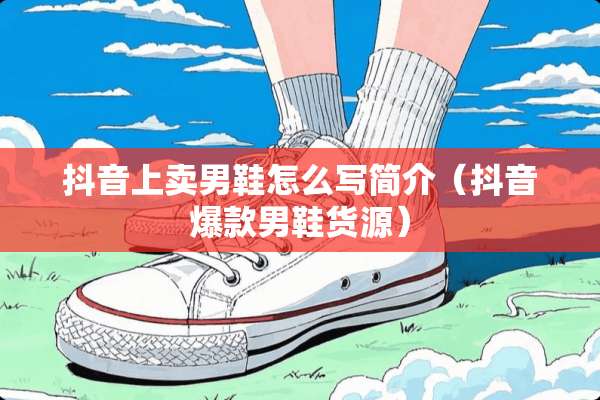 抖音上卖男鞋怎么写简介（抖音爆款男鞋货源）