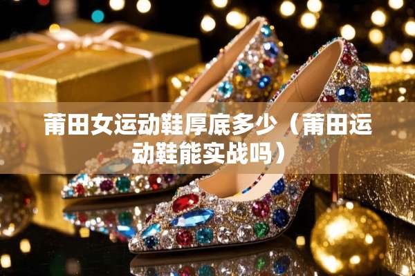 莆田女运动鞋厚底多少（莆田运动鞋能实战吗）
