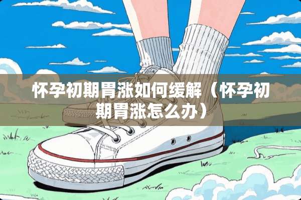 怀孕初期胃涨如何缓解（怀孕初期胃涨怎么办）
