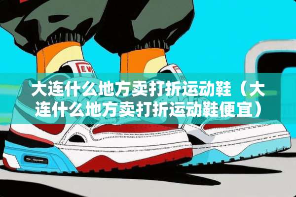 大连什么地方卖打折运动鞋（大连什么地方卖打折运动鞋便宜）