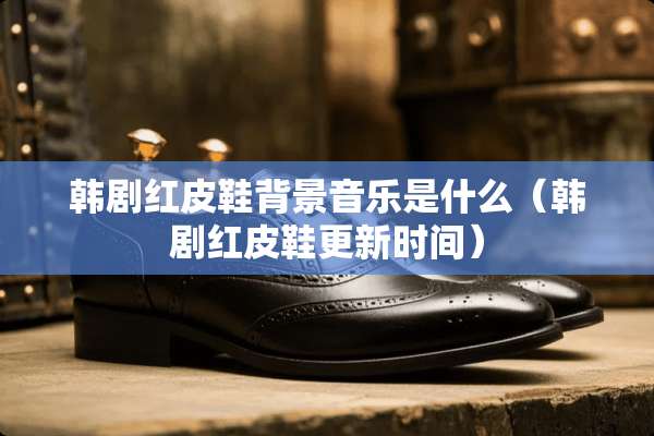 韩剧红皮鞋背景音乐是什么（韩剧红皮鞋更新时间）