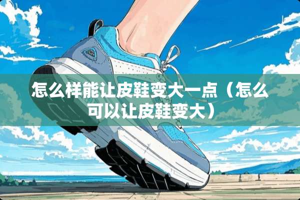 怎么样能让皮鞋变大一点（怎么可以让皮鞋变大）