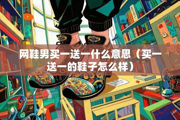 网鞋男买一送一什么意思（买一送一的鞋子怎么样）