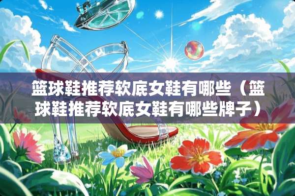 篮球鞋推荐软底女鞋有哪些（篮球鞋推荐软底女鞋有哪些牌子）