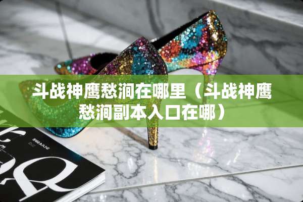 斗战神鹰愁涧在哪里（斗战神鹰愁涧副本入口在哪）