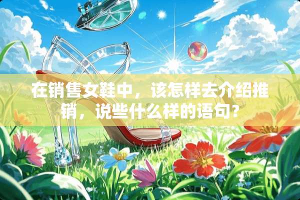 在销售女鞋中，该怎样去介绍推销，说些什么样的语句？