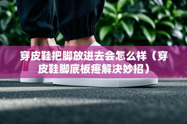穿皮鞋把脚放进去会怎么样（穿皮鞋脚底板疼解决妙招）