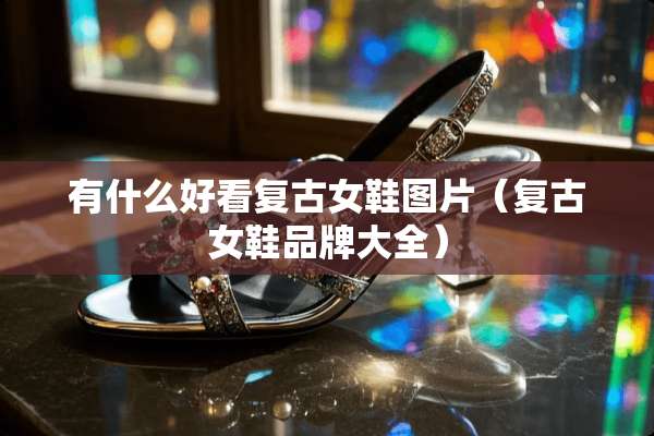 有什么好看复古女鞋图片（复古女鞋品牌大全）