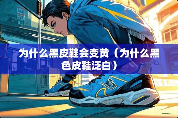 为什么黑皮鞋会变黄（为什么黑色皮鞋泛白）