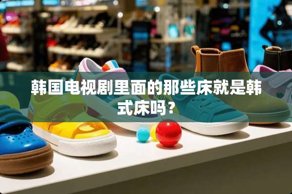 韩国电视剧里面的那些床就是韩式床吗？
