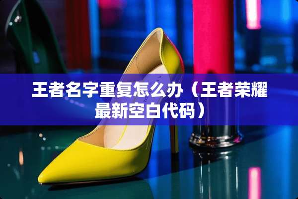 王者名字重复怎么办（王者荣耀最新空白代码）