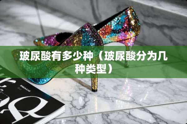 玻尿酸有多少种（玻尿酸分为几种类型）