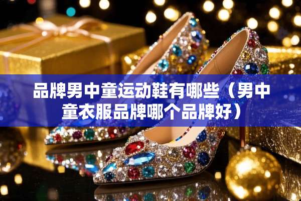 品牌男中童运动鞋有哪些（男中童衣服品牌哪个品牌好）