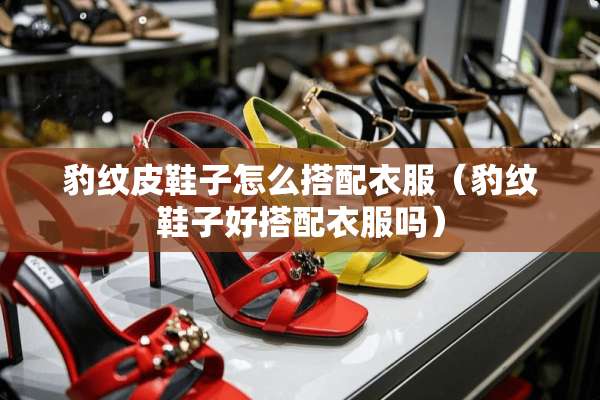 豹纹皮鞋子怎么搭配衣服（豹纹鞋子好搭配衣服吗）