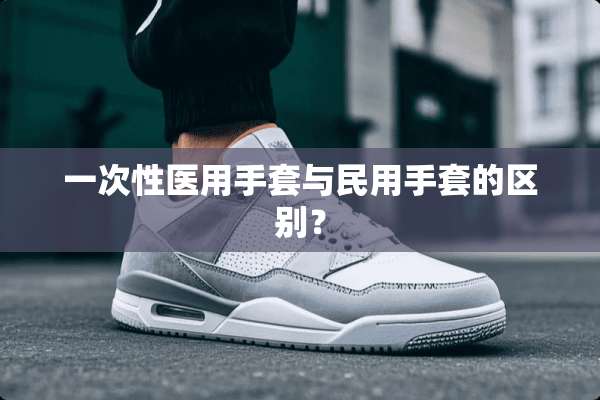 一次性医用手套与民用手套的区别？