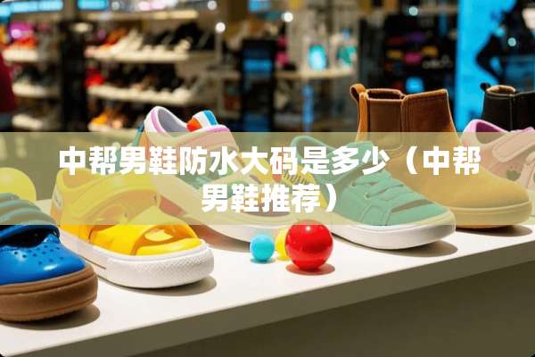 中帮男鞋防水大码是多少（中帮男鞋推荐）