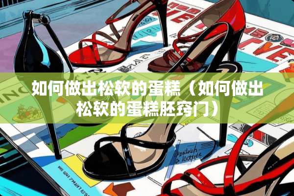 如何做出松软的蛋糕（如何做出松软的蛋糕胚窍门）
